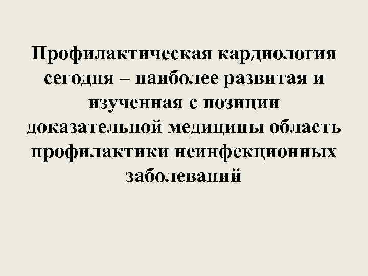 Профилактическая кардиология сегодня – наиболее развитая и изученная с позиции доказательной медицины область профилактики