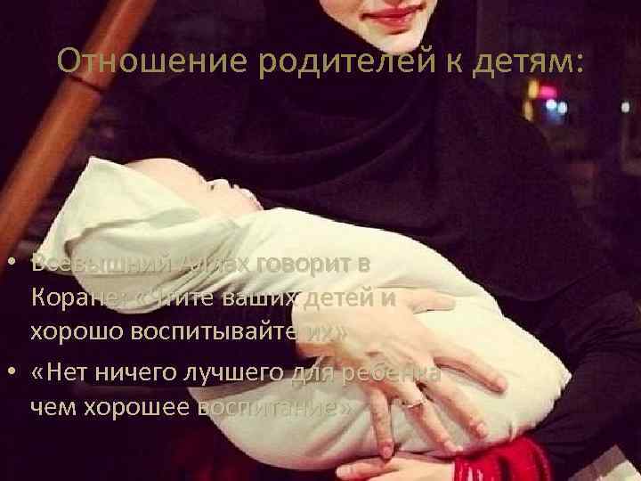 Отношение родителей к детям: • Всевышний Аллах говорит в Коране: «Чтите ваших детей и