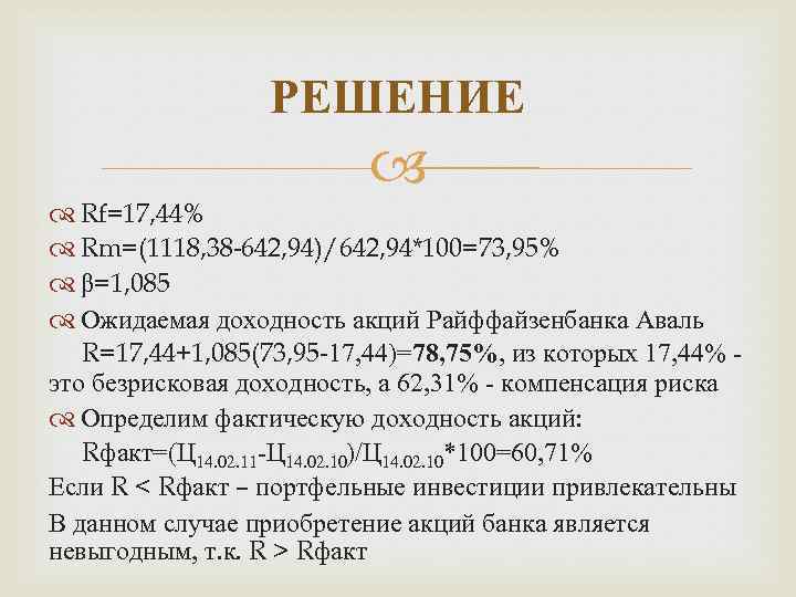 РЕШЕНИЕ Rf=17, 44% Rm=(1118, 38 -642, 94)/642, 94*100=73, 95% β=1, 085 Ожидаемая доходность акций