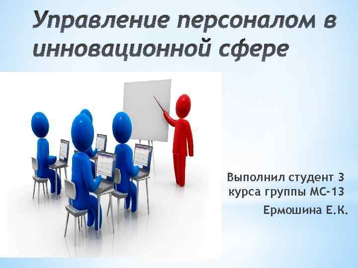 Управление персоналом в инновационной сфере Выполнил студент 3 курса группы МС-13 Ермошина Е. К.