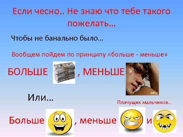 Если чесно. . Не знаю что тебе такого пожелать… Чтобы не банально было… Вообщем