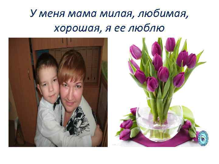 У меня мама милая, любимая, хорошая, я ее люблю 