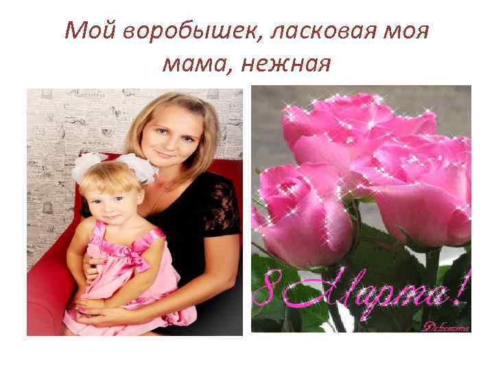 Мой воробышек, ласковая моя мама, нежная 