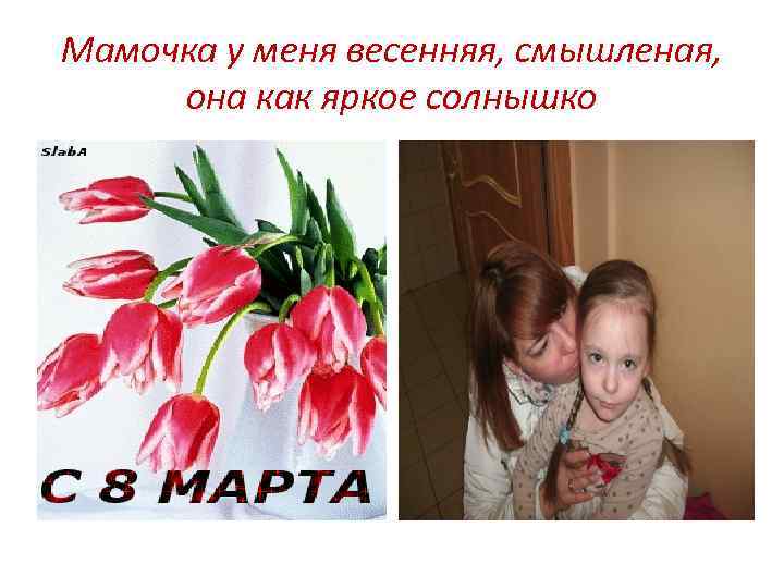 Мамочка у меня весенняя, смышленая, она как яркое солнышко 