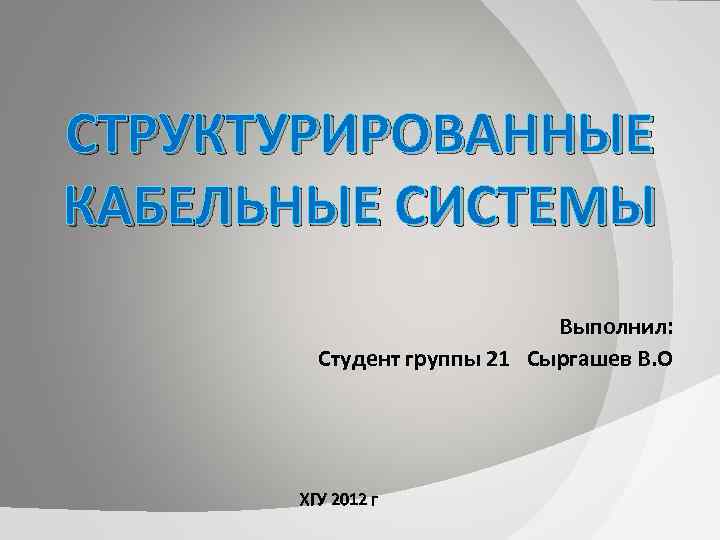 СТРУКТУРИРОВАННЫЕ КАБЕЛЬНЫЕ СИСТЕМЫ Выполнил: Студент группы 21 Сыргашев В. О ХГУ 2012 г 