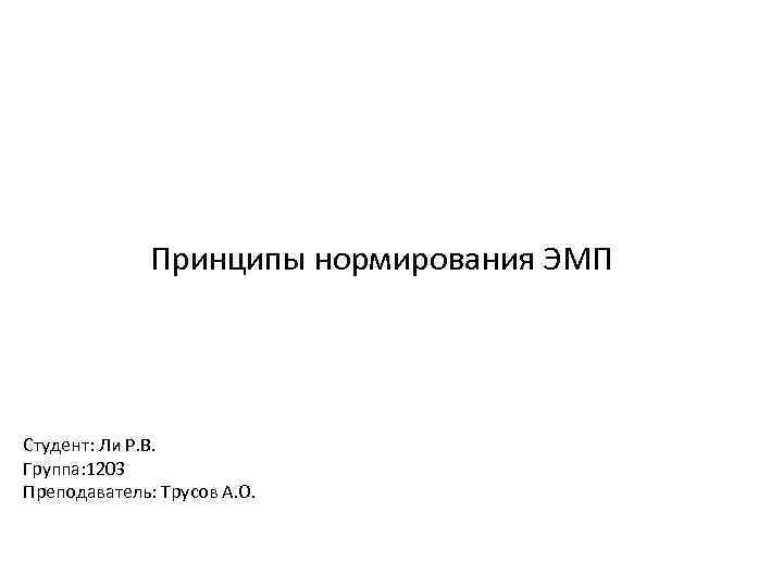 Принципы нормирования ЭМП Студент: Ли Р. В. Группа: 1203 Преподаватель: Трусов А. О. 