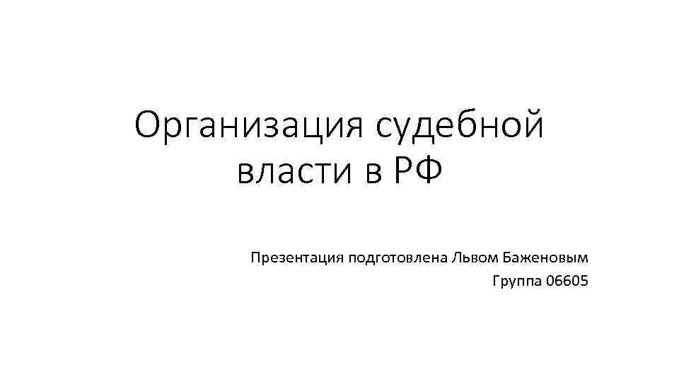 Организация судебной власти в РФ Презентация подготовлена Львом Баженовым Группа 06605 