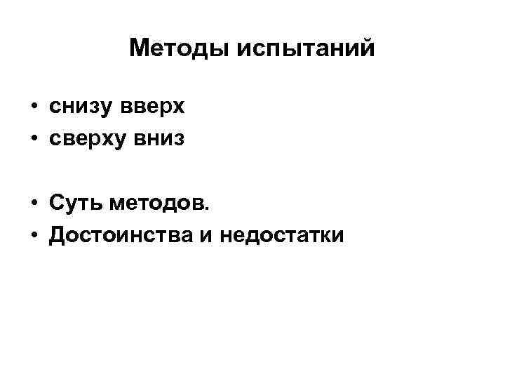 Методы испытаний • снизу вверх • сверху вниз • Суть методов. • Достоинства и