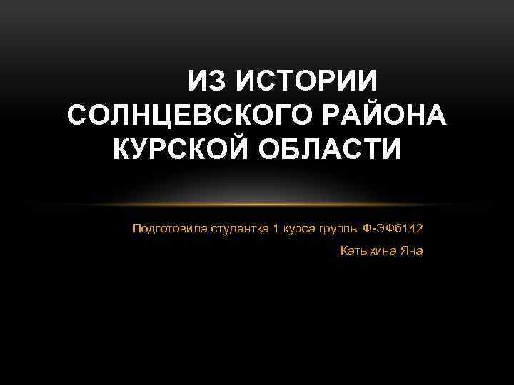 ИЗ ИСТОРИИ СОЛНЦЕВСКОГО РАЙОНА КУРСКОЙ ОБЛАСТИ Подготовила студентка 1 курса группы Ф-ЭФб 142 Катыхина