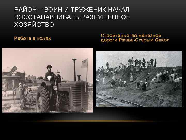 РАЙОН – ВОИН И ТРУЖЕНИК НАЧАЛ ВОССТАНАВЛИВАТЬ РАЗРУШЕННОЕ ХОЗЯЙСТВО Работа в полях Строительство железной