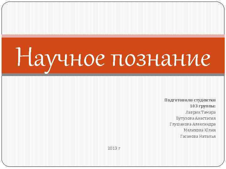 Научное познание Подготовили студентки 103 группы: Лаврик Тамара Бутузова Анастасия Глушакова Александра Мелихова Юлия