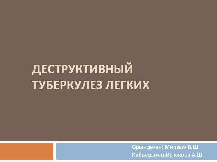 ДЕСТРУКТИВНЫЙ ТУБЕРКУЛЕЗ ЛЕГКИХ Орындаған: Мирзам Б. Ш Қабылдаған: Искакова А. Ш 