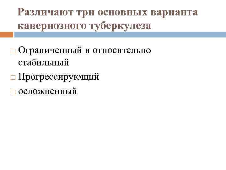 Различают три основных варианта кавернозного туберкулеза Ограниченный и относительно стабильный Прогрессирующий осложненный 