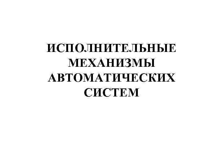 ИСПОЛНИТЕЛЬНЫЕ МЕХАНИЗМЫ АВТОМАТИЧЕСКИХ СИСТЕМ 