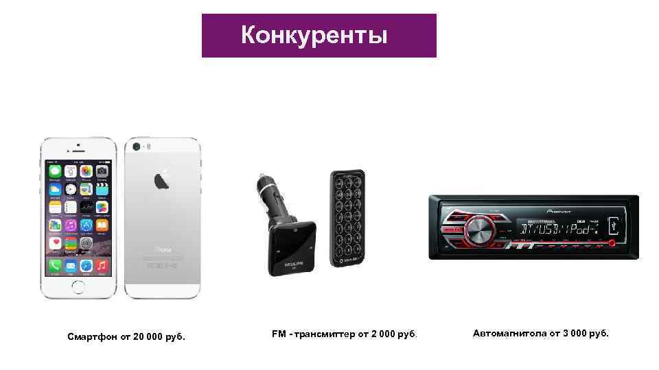 Конкуренты Смартфон от 20 000 руб. FM - трансмиттер от 2 000 руб. Автомагнитола