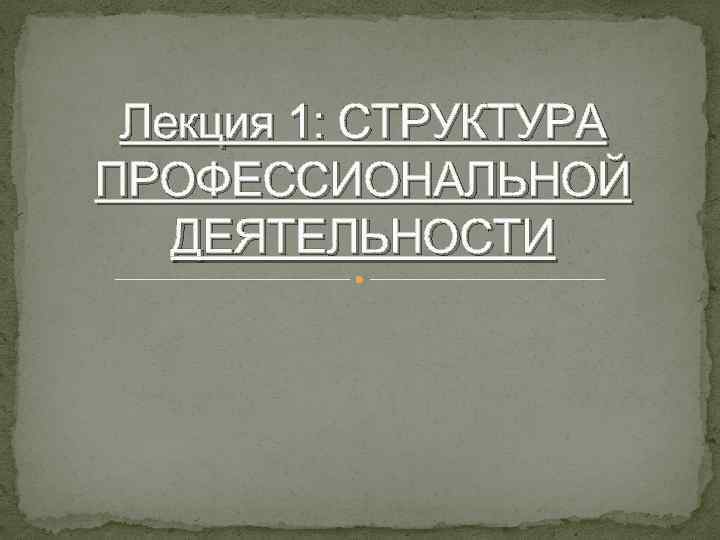 Лекция 1: СТРУКТУРА ПРОФЕССИОНАЛЬНОЙ ДЕЯТЕЛЬНОСТИ 