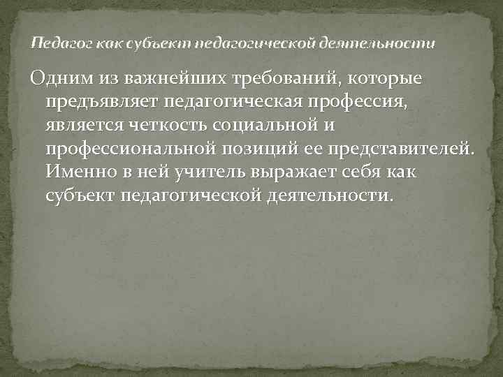 Педагог как субъект педагогической деятельности Одним из важнейших требований, которые предъявляет педагогическая профессия, является