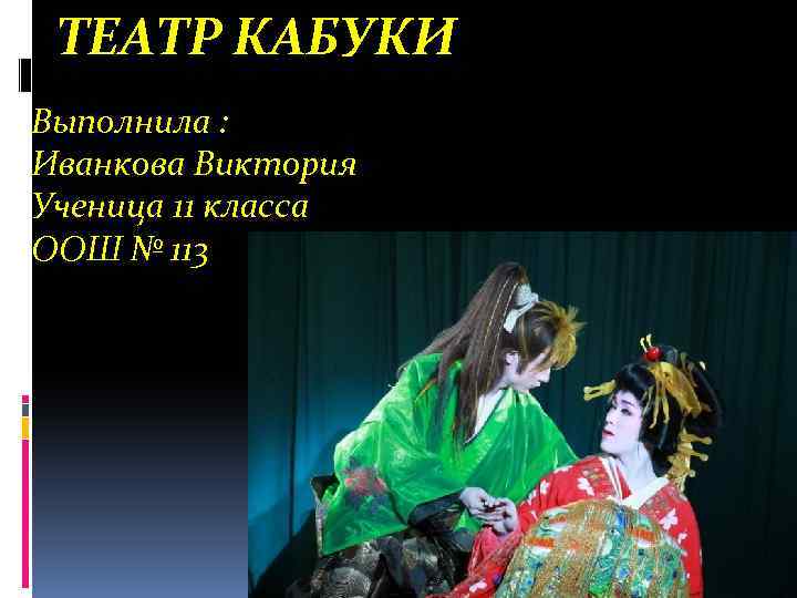 ТЕАТР КАБУКИ Выполнила : Иванкова Виктория Ученица 11 класса ООШ № 113 