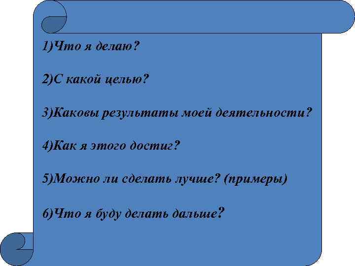 1)Что я делаю? 2)С какой целью? 3)Каковы результаты моей деятельности? 4)Как я этого достиг?