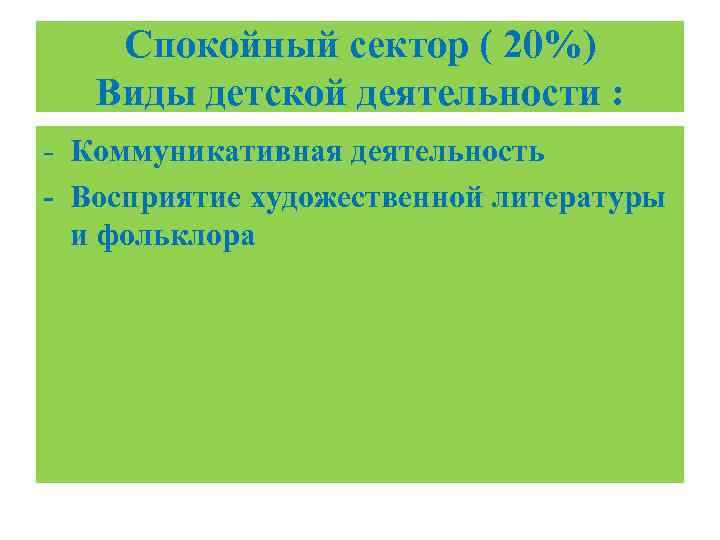 Спокойный сектор ( 20%) Виды детской деятельности : - Коммуникативная деятельность - Восприятие художественной