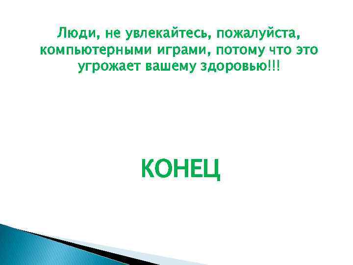 Люди, не увлекайтесь, пожалуйста, компьютерными играми, потому что это угрожает вашему здоровью!!! КОНЕЦ 