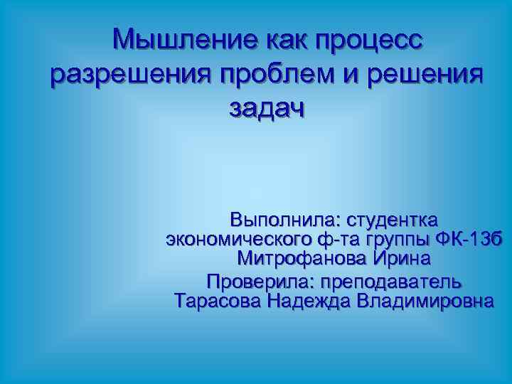 Мышление как процесс разрешения проблем и решения задач Выполнила: студентка экономического ф-та группы ФК-13