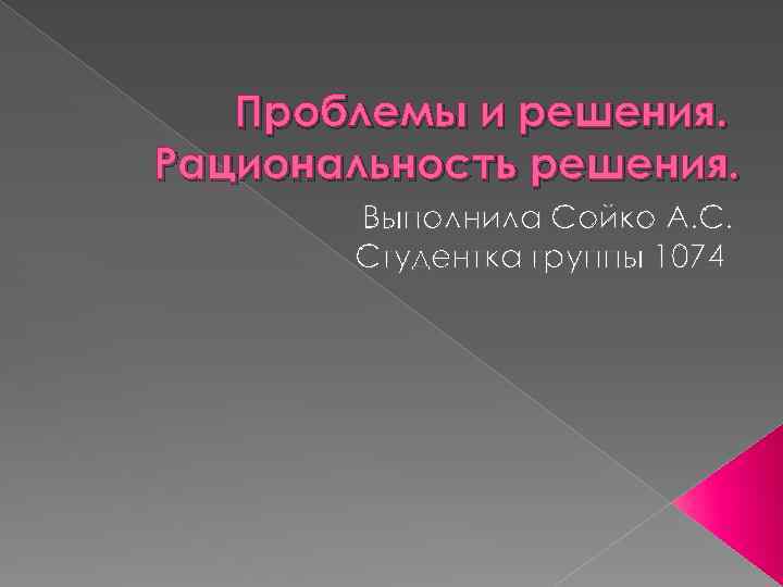 Проблемы и решения. Рациональность решения. Выполнила Сойко А. С. Студентка группы 1074 