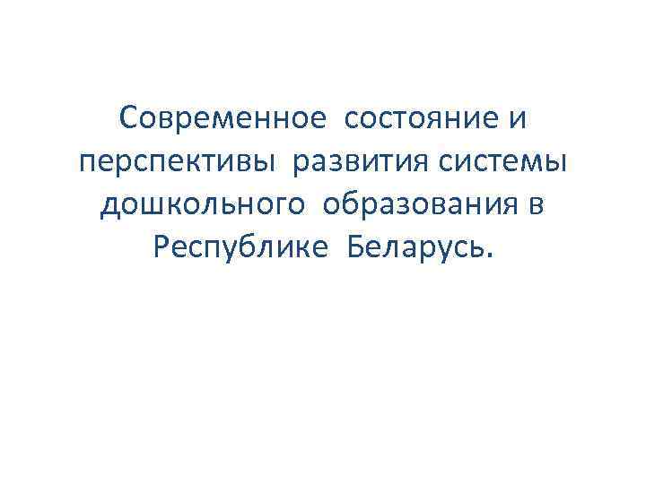 Современное состояние и перспективы развития системы дошкольного образования в Республике Беларусь. 