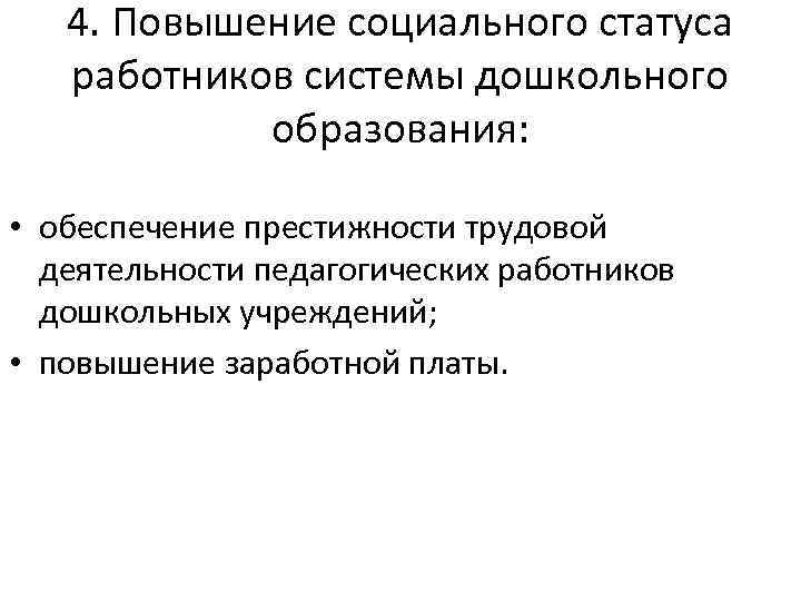 4. Повышение социального статуса работников системы дошкольного образования: • обеспечение престижности трудовой деятельности педагогических