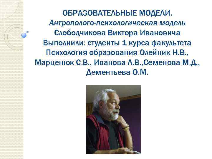 ОБРАЗОВАТЕЛЬНЫЕ МОДЕЛИ. Антрополого-психологическая модель Слободчикова Виктора Ивановича Выполнили: студенты 1 курса факультета Психология образования