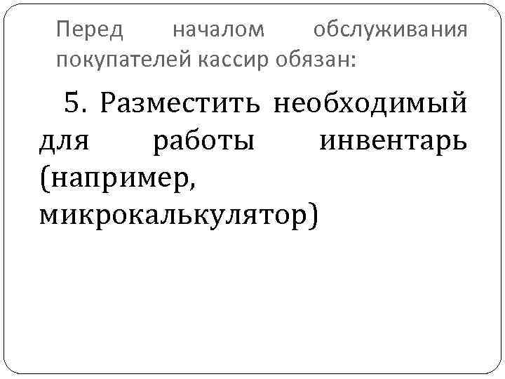 Перед началом обслуживания покупателей кассир обязан: 5. Разместить необходимый для работы инвентарь (например, микрокалькулятор)