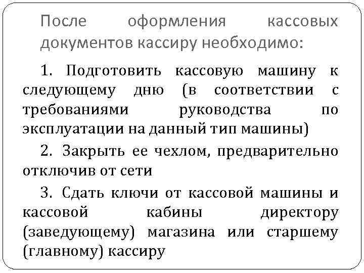 После оформления кассовых документов кассиру необходимо: 1. Подготовить кассовую машину к следующему дню (в