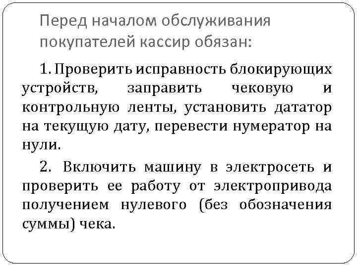 Перед началом обслуживания покупателей кассир обязан: 1. Проверить исправность блокирующих устройств, заправить чековую и