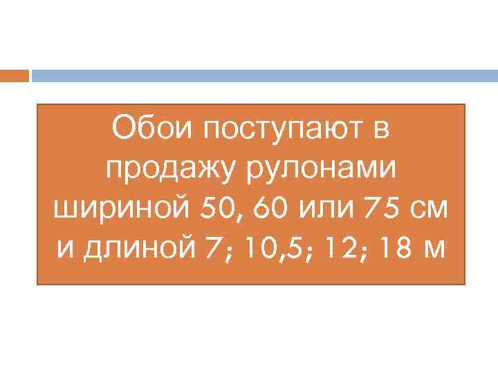 Обои поступают в продажу рулонами шириной 50, 60 или 75 см и длиной 7;