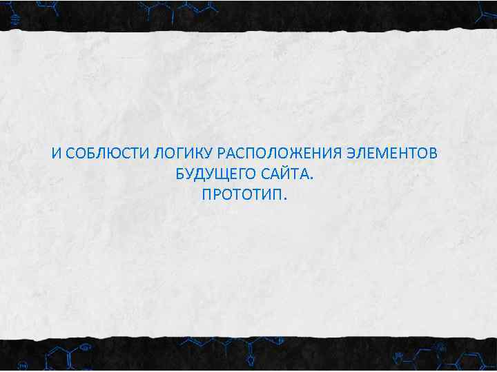 И СОБЛЮСТИ ЛОГИКУ РАСПОЛОЖЕНИЯ ЭЛЕМЕНТОВ БУДУЩЕГО САЙТА. ПРОТОТИП. 
