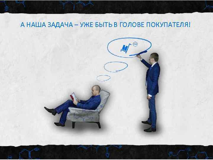 А НАША ЗАДАЧА – УЖЕ БЫТЬ В ГОЛОВЕ ПОКУПАТЕЛЯ! 