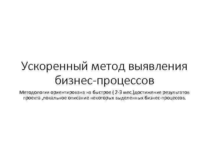 Ускоренный метод выявления бизнес-процессов Методология ориентирована на быстрое ( 2 -3 мес. )достижение результатов