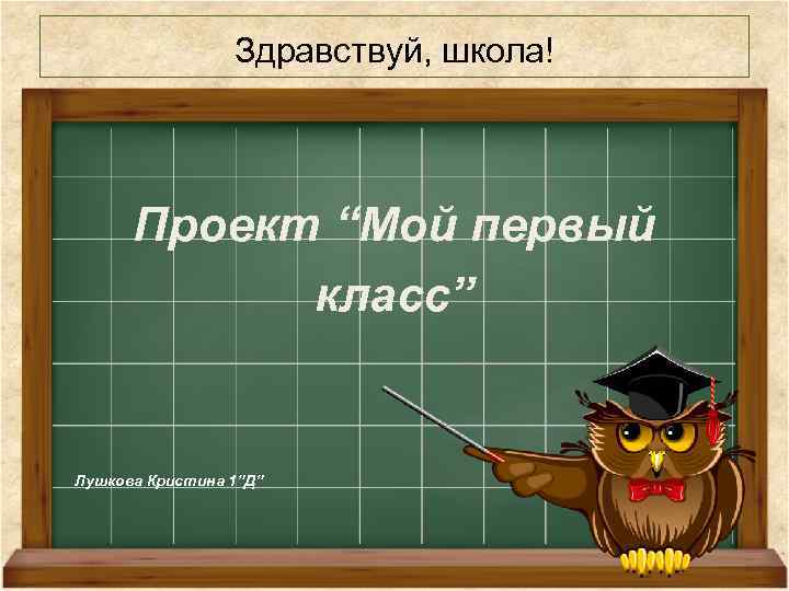 Здравствуй, школа! Проект “Мой первый класс” Лушкова Кристина 1”Д” 
