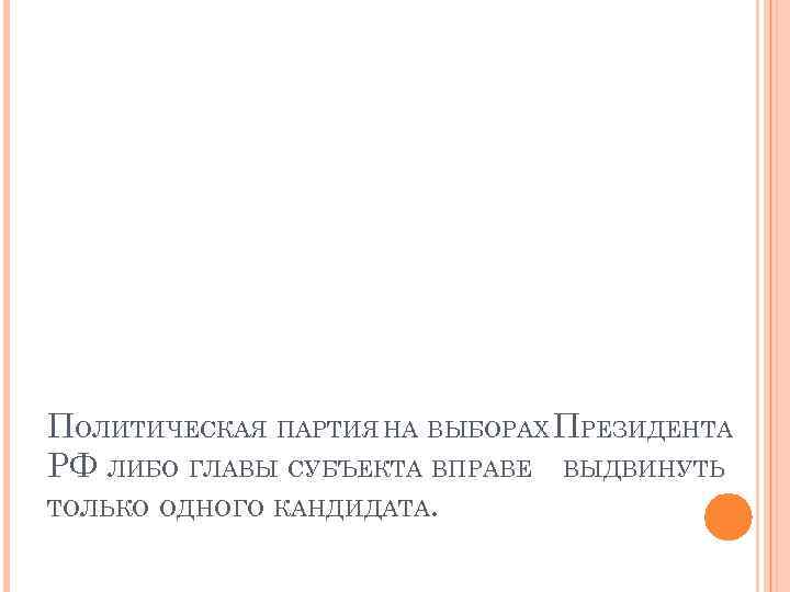 ПОЛИТИЧЕСКАЯ ПАРТИЯ НА ВЫБОРАХ ПРЕЗИДЕНТА РФ ЛИБО ГЛАВЫ СУБЪЕКТА ВПРАВЕ ВЫДВИНУТЬ ТОЛЬКО ОДНОГО КАНДИДАТА.