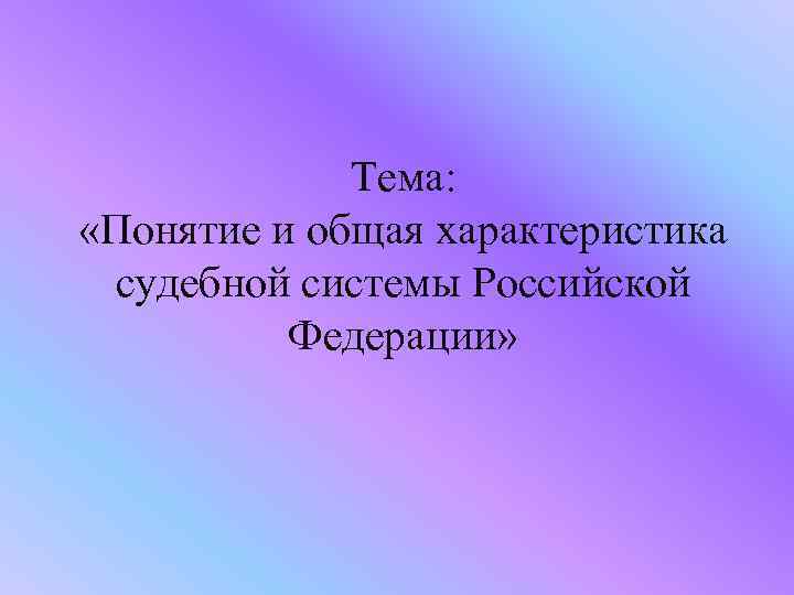 Тема: «Понятие и общая характеристика судебной системы Российской Федерации» 