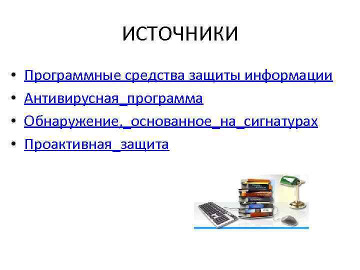 ИСТОЧНИКИ • • Программные средства защиты информации Антивирусная_программа Обнаружение, _основанное_на_сигнатурах Проактивная_защита 