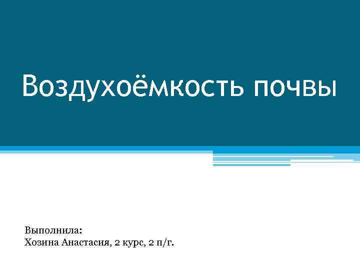 Воздухоёмкость почвы Выполнила: Хозина Анастасия, 2 курс, 2 п/г. 