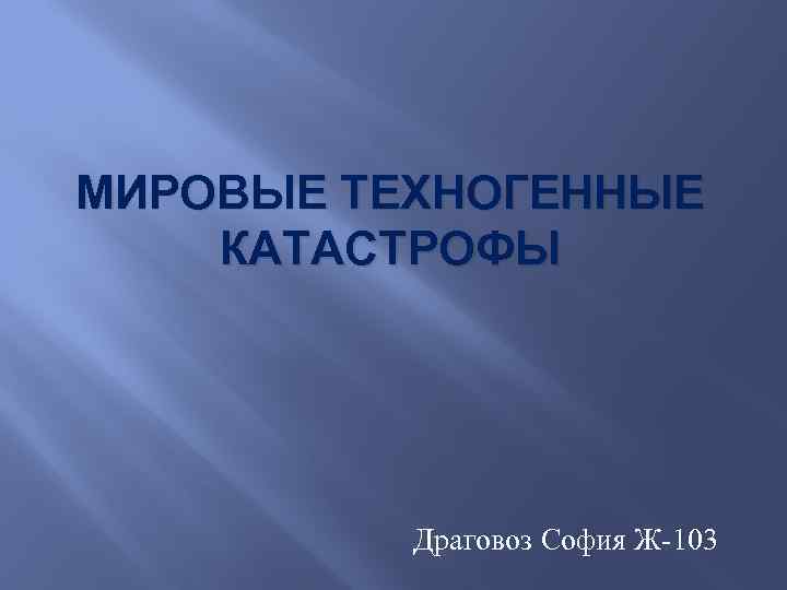 МИРОВЫЕ ТЕХНОГЕННЫЕ КАТАСТРОФЫ Драговоз София Ж-103 