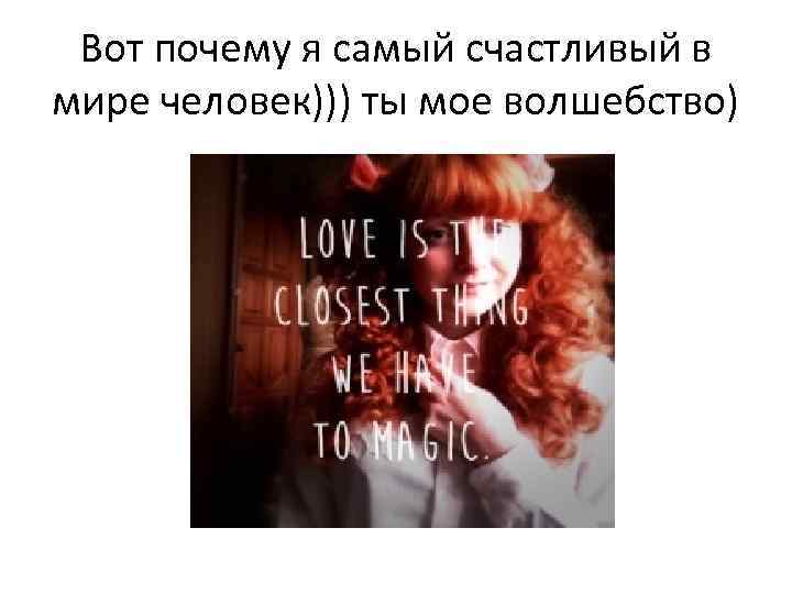 Вот почему я самый счастливый в мире человек))) ты мое волшебство) 