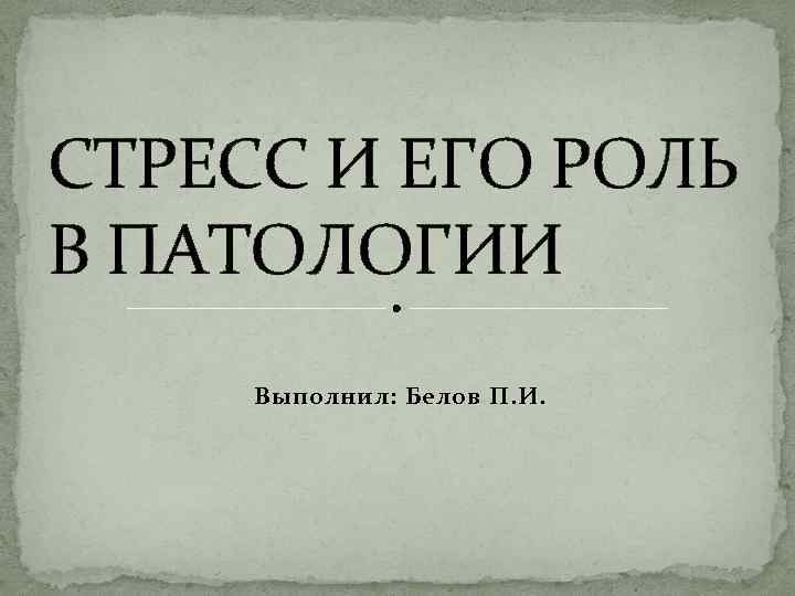 СТРЕСС И ЕГО РОЛЬ В ПАТОЛОГИИ Выполнил: Белов П. И. 