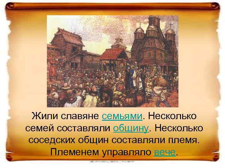 Жили славяне семьями. Несколько семей составляли общину. Несколько соседских общин составляли племя. Племенем управляло