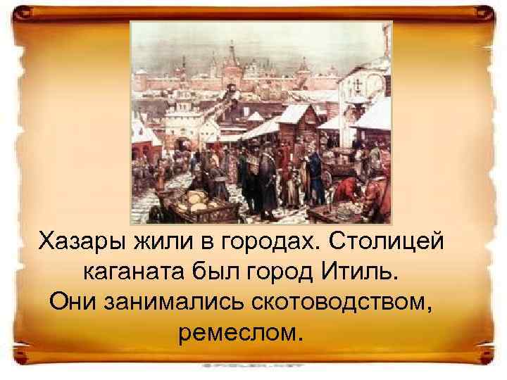 Хазары жили в городах. Столицей каганата был город Итиль. Они занимались скотоводством, ремеслом. 