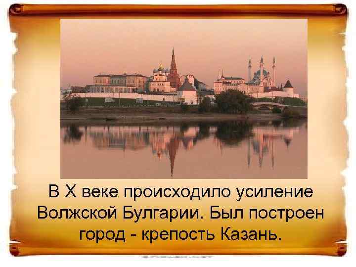 В X веке происходило усиление Волжской Булгарии. Был построен город - крепость Казань. 