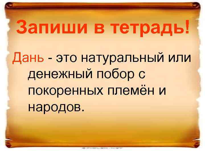 Запиши в тетрадь! Дань - это натуральный или денежный побор с покоренных племён и