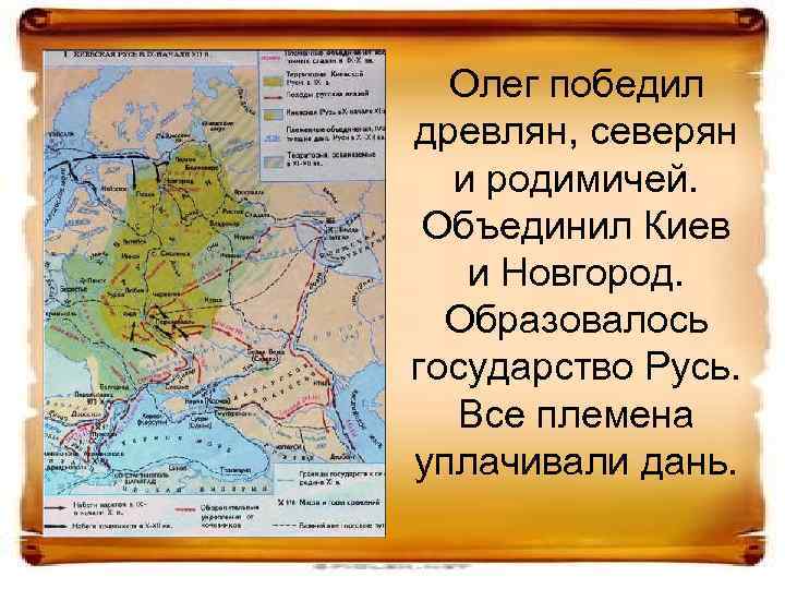 Олег победил древлян, северян и родимичей. Объединил Киев и Новгород. Образовалось государство Русь. Все